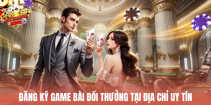 Đăng ký game bài đổi thưởng tại địa chỉ uy tín