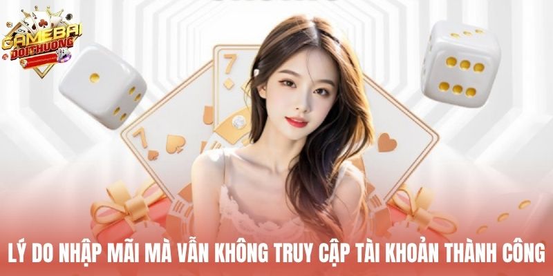 Lý do nhập mãi mà vẫn không truy cập tài khoản thành công