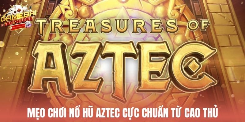 Mẹo chơi nổ hũ Aztec cực chuẩn từ cao thủ