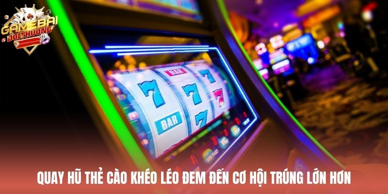 Quay hũ thẻ cào khéo léo đem đến cơ hội trúng lớn hơn