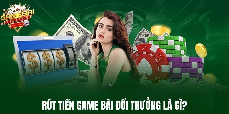 Rút tiền Game Bài Đổi Thưởng là gì?
